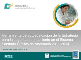 Herramienta de autoevaluación de la Estrategia
para la seguridad del paciente en el Sistema
Sanitario Público de Andalucía 2011-2014
Actualizado 18 de marzo 2014
 