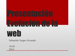 Presentación 
Evolución de la 
web 
Sebastián Vargas Alvarado 
10-05 
2014 
 