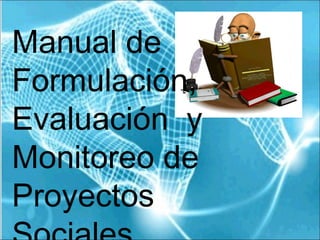 Manual de
Formulación,
Evaluación y
Monitoreo de
Proyectos
 