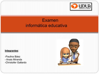 Examen
informática educativa
Integrantes:
-Paulina Báez
- Anais Miranda
-Christofer Gallardo
 