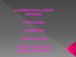 ELIZABETH GALLEGOS ESPARZA. PSICOLOGIA  1 SEMESTRE COMPUTACIÓN  MTRA. MARGARITA GONZALEZ TORRES 