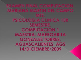 EXAMEN FINAL COMPUTACION. MARIANA MARTIN DEL CAMPO MTZ. PSICOLOGIA CLINICA 1ER SEMESTRE. COMPUTACION 1  MAESTRA: MAERGARITA GONZALES TORRES. AGUASCALIENTES, AGS  14/DICIEMBRE/2009  