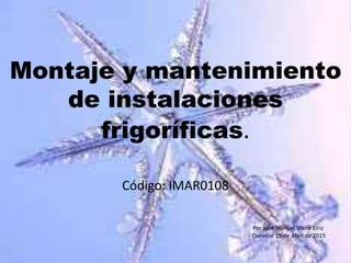 Montaje y mantenimiento
de instalaciones
frigoríficas.
Código: IMAR0108
Por José Manuel Viana Eiriz
Ourense 15 de Abril de 2015
 