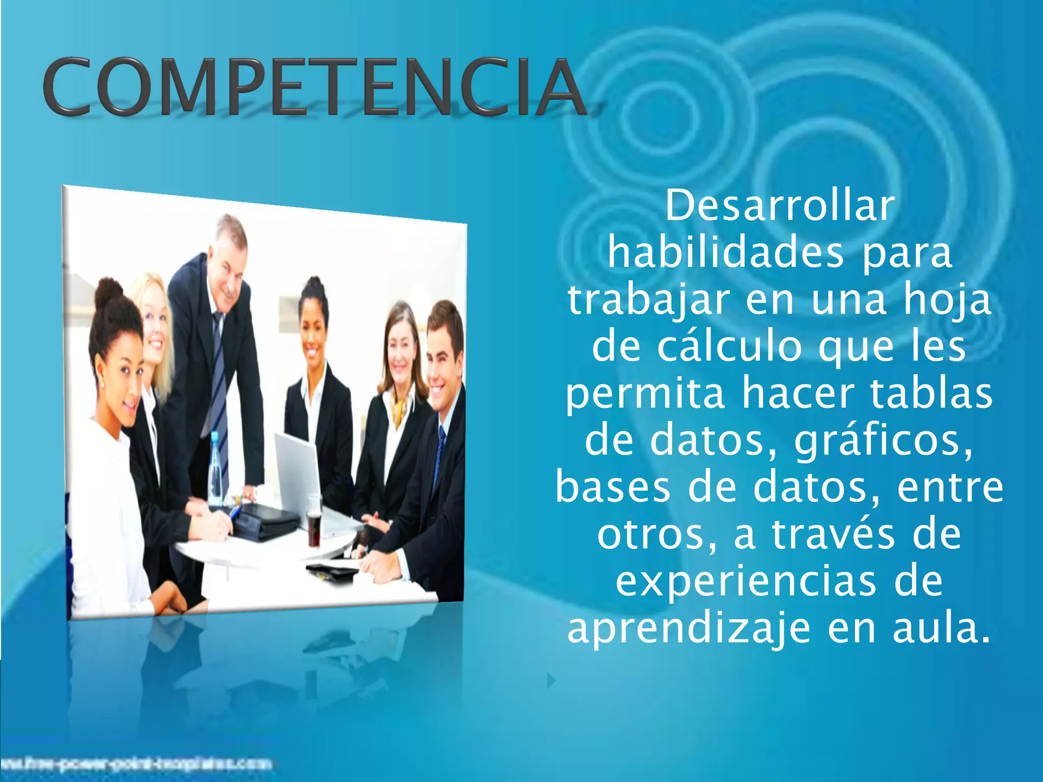 Desarrollar
  habilidades para
trabajar en una hoja
 de cálculo que les
permita hacer tablas
 de datos, gráficos,
bases de datos, entre
  otros, a través de
   experiencias de
aprendizaje en aula.

 