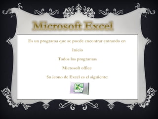 Es un programa que se puede encontrar entrando en

                      Inicio

               Todos los programas

                 Microsoft office

         Su icono de Excel es el siguiente:
 