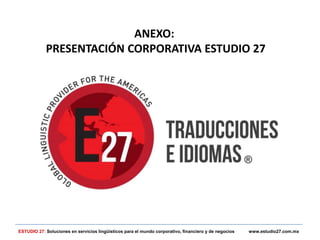 ANEXO:
PRESENTACIÓN CORPORATIVA ESTUDIO 27
ESTUDIO 27: Soluciones en servicios lingüísticos para el mundo corporativo, financiero y de negocios www.estudio27.com.mx
 