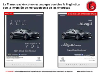 La Transcreación como recurso que combina la lingüística
con la inversión de mercadotecnia de las empresas
ESTUDIO 27: Soluciones en servicios lingüísticos para el mundo corporativo, financiero y de negocios www.estudio27.com.mx
 