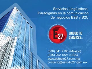 Servicios Lingüísticos:
Paradigmas en la comunicación
de negocios B2B y B2C
(800) 841 7190 (México)
(855) 202 1821 (USA)
www.estudio27.com.mx
contacto@estudio27.com.mx
 
