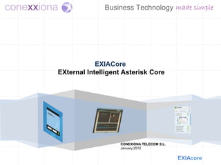 EXIACore
EXternal Intelligent Asterisk Core




                   CONEXIONA TELECOM S.L.
                   January 2012


                                            EXIAcore
 