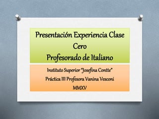 Presentación Experiencia Clase
Cero
Profesorado de Italiano
Instituto Superior “Josefina Contte”
Práctica III Profesora Vanina Vesconi
MMXV
 