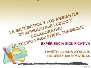 EXPERIENCIA SIGNIFICATIVA 
YANETH LILIANA AYALA H. 
DOCENTE MATEMÁTICAS 
 