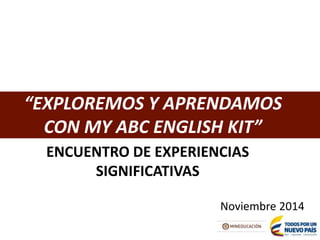 “EXPLOREMOS Y APRENDAMOS 
CON MY ABC ENGLISH KIT” 
ENCUENTRO DE EXPERIENCIAS 
SIGNIFICATIVAS 
Noviembre 2014 
 