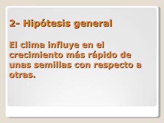 2- Hipótesis general El clima influye en el crecimiento más rápido de unas semillas con respecto a otras. 
