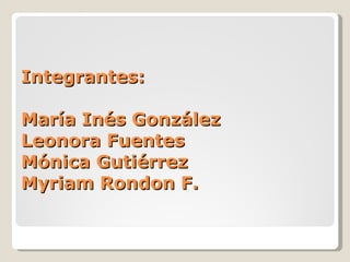 Integrantes: María Inés González Leonora Fuentes Mónica Gutiérrez Myriam Rondon F.   