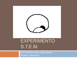 PRESENTACIÓN
EXPERIMENTO
S.T.E.M.
Por Daniel Ernesto López Zaraza
Profesor: Alexandro
 