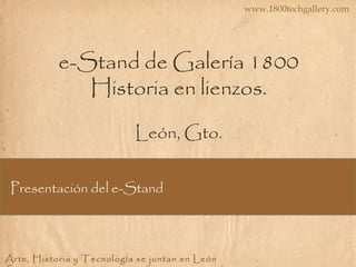 Presentación del e-Stand
www.1800techgallery.com
Arte, Historia y Tecnología se juntan en León
e-Stand de Galería 1800
Historia en lienzos.
León, Gto.
 