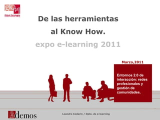 De lasherramientas al Know How. expo e-learning 2011 Marzo,2011 Entornos 2.0 de interacción: redes profesionales y gestión de comunidades. Leandro Codarin / Dpto. de e-learning 