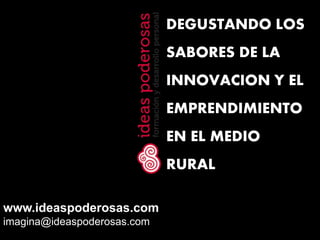 www.ideaspoderosas.com
imagina@ideaspoderosas.com
DEGUSTANDO LOS
SABORES DE LA
INNOVACION Y EL
EMPRENDIMIENTO
EN EL MEDIO
RURAL
 