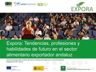 Expora: Tendencias, profesiones y
habilidades de futuro en el sector
alimentario exportador andaluz
Acción de prospección y análisis del Servicio Andaluz de Empleo de la Junta de Andalucía
Expediente 7129 – AC/11
 