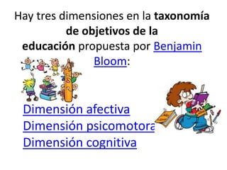 Hay tres dimensiones en la taxonomía
de objetivos de la
educación propuesta por Benjamin
Bloom:
Dimensión afectiva
Dimensión psicomotora
Dimensión cognitiva
 