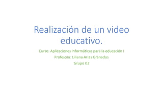 Realización de un video
educativo.
Curso: Aplicaciones informáticas para la educación I
Profesora: Liliana Arias Granados
Grupo 03
 
