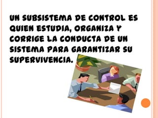 Un subsistema de control es
quien estudia, organiza y
corrige la conducta de un
sistema para garantizar su
supervivencia.
 