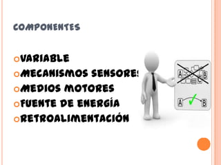 COMPONENTES
Variable
Mecanismos sensores
Medios motores
Fuente de energía
Retroalimentación
 