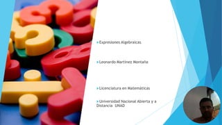 Expresiones Algebraicas
Leonardo Martinez Montaña
Licenciatura en Matemáticas
Universidad Nacional Abierta y a
Distancia UNAD
 
