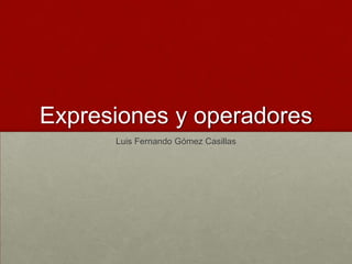 Expresiones y operadores
Luis Fernando Gómez Casillas
 
