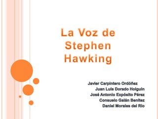 La Voz de      Stephen                                                    Hawking       Javier Carpintero Ordóñez	 Juan Luis Dorado Holguín José Antonio Expósito Pérez Consuelo Galán Benítez Daniel Morales del Río 