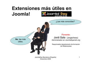 JoomlaDay Barcelona (España)
Diciembre 2009
1
Extensiones más útiles en
Joomla!
¿Las más conocidas?
No, las más
útiles.
Ponente:
Jordi Sala (Jorgechess)
Administrador en JoomlaSpanish.org
Responsable departamento de formación
de Webempresa
 