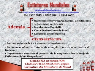  Mantenimiento y recarga (anual) de extintores
Señalización certificada
Además Instalación a Domicilio
Venta de detectores de humo
Lámparas de Emergencia
OTROS SERVICIOS:
La recarga tarda de 1 a 2 días, aproximadamente.
La empresa ofrece extintores de reemplazo mientras se realiza el
trabajo.
Capacitación Gratuita al personal de la empresa sobre Manejo de
Extintores (Salud Ocupacional)
GARANTÍA 12 meses POR
CONCEPTO de RECARGA, según
normativa del Ministerio de Salud
