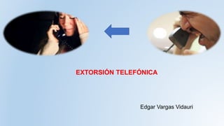 EXTORSIÓN TELEFÓNICA
Edgar Vargas Vidauri
 