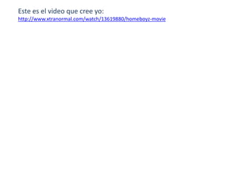 Este es el video que cree yo:
http://www.xtranormal.com/watch/13619880/homeboyz-movie
 
