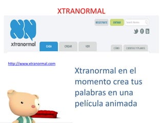 XTRANORMAL




http://www.xtranormal.com

                               Xtranormal en el
                               momento crea tus
                               palabras en una
                               película animada
 