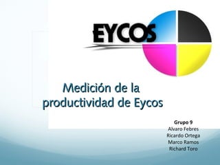 Medición de laMedición de la
productividad de Eycosproductividad de Eycos
Grupo 9
Alvaro Febres
Ricardo Ortega
Marco Ramos
Richard Toro
 