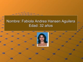 Nombre: Fabiola Andrea Hansen Aguilera Edad: 32 años 