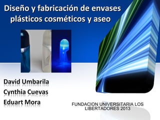 Diseño y fabricación de envases
 plásticos cosméticos y aseo




                 FUNDACION UNIVERSITARIA LOS
                     LIBERTADORES 2013
 