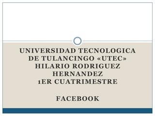 UNIVERSIDAD TECNOLOGICA
  DE TULANCINGO «UTEC»
   HILARIO RODRIGUEZ
       HERNANDEZ
    1ER CUATRIMESTRE

       FACEBOOK
 