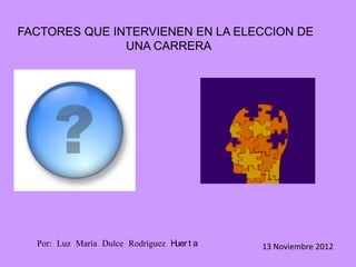 FACTORES QUE INTERVIENEN EN LA ELECCION DE
               UNA CARRERA




  Por: Luz María Dulce Rodríguez H t a
                                  uer    13 Noviembre 2012
 
