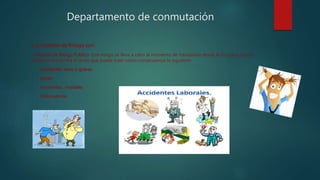 Departamento de conmutación
Los Factores de Riesgo son:
• Factores de Riesgo Publico: Este riesgo se lleva a cabo al momento de trasladarse desde la Empresa al sitio
donde se encuentra el nodo que puede traer como consecuencia lo siguiente:
• Accidentes leves o graves
• Estrés
• Accidentes mortales
• Delincuencia
 
