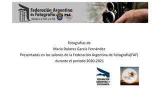 Fotografías de
María Dolores García Fernández
Presentadas en los salones de la Federación Argentina de Fotografía(FAF)
durante el período 2020-2021
 