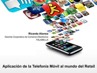 Aplicación de la Telefonía Móvil al mundo del Retail Ricardo Alonso Gerente Corporativo de Comercio Electrónico FALABELLA 