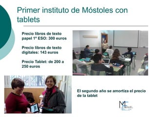 Primer instituto de Móstoles con
tablets
Precio libros de texto
papel 1º ESO: 300 euros
Precio libros de texto
digitales: 143 euros
Precio Tablet: de 200 a
250 euros
El segundo año se amortiza el precio
de la tablet
 