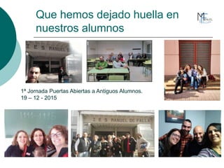Que hemos dejado huella en
nuestros alumnos
1ª Jornada Puertas Abiertas a Antiguos Alumnos.
19 – 12 - 2015
 