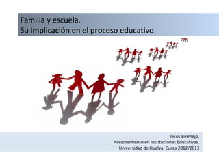 Familia y escuela.
Su implicación en el proceso educativo.




                                                      Jesús Bermejo.
                           Asesoramiento en Instituciones Educativas.
                             Universidad de Huelva. Curso 2012/2013
 