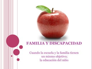 FAMILIA Y DISCAPACIDAD Cuando la escuela y la familia tienen  un mismo objetivo;  la educación del niño 