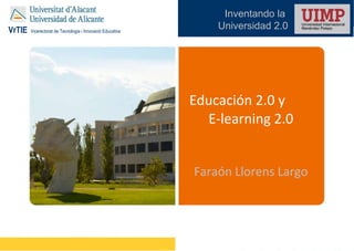 Educación 2.0 y  E-learning 2.0 Faraón Llorens Largo Inventando la  Universidad 2.0 