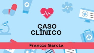 CASO
CLÍNICO
Francis García
 