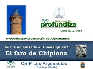 Curso 2012/2013


PROGRAMA DE PROFUNDIZACIÓN DE CONOCIMIENTOS


La luz de entrada al Guadalquivir:
El faro de Chipiona
          CEIP Los Argonautas
                    Chipiona (Cádiz)
 